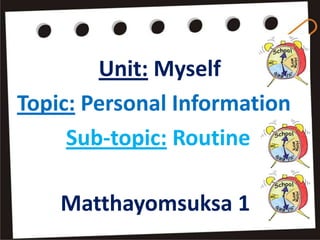 Unit: Myself
Topic: Personal Information
     Sub-topic: Routine

    Matthayomsuksa 1
 