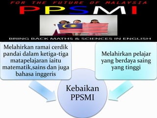 Kebaikan
PPSMI
Melahirkan ramai cerdik
pandai dalam ketiga-tiga
matapelajaran iaitu
matematik,sains dan juga
bahasa inggeris
Melahirkan pelajar
yang berdaya saing
yang tinggi
 