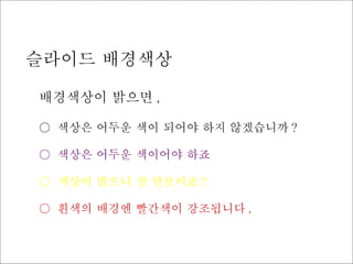 슬라이드 배경색상 배경색상이 밝으면 , ○  색상은 어두운 색이 되어야 하지 않겠습니까 ? ○  색상은 어두운 색이어야 하죠 ○  색상이 밝으니 잘 안보이죠 ? ○  흰색의 배경엔 빨간색이 강조됩니다 . 