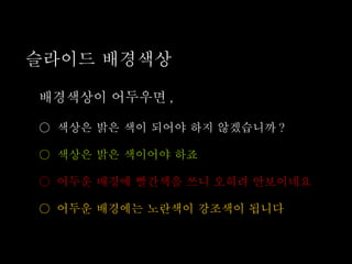 슬라이드 배경색상 배경색상이 어두우면 , ○  색상은 밝은 색이 되어야 하지 않겠습니까 ? ○  색상은 밝은 색이어야 하죠 ○  어두운 배경에 빨간색을 쓰니 오히려 안보이네요 ○  어두운 배경에는 노란색이 강조색이 됩니다 
