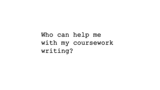 Who can help me
with my coursework
writing?
 