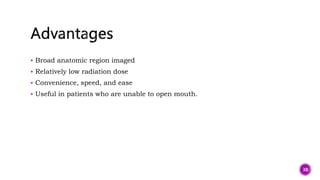  Broad anatomic region imaged
 Relatively low radiation dose
 Convenience, speed, and ease
 Useful in patients who are unable to open mouth.
38
 