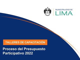Proceso del Presupuesto
Participativo 2022
TALLERES DE CAPACITACIÓN
 