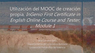 Ana Gimeno Sanz
Departamento de Lingüística Aplicada
Universitat Politècnica de València
Utilización del MOOC de creación
propia, InGenio First Certificate in
English Online Course and Tester:
Module 1
 