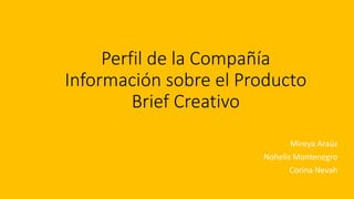 Perfil de la Compañía
Información sobre el Producto
Brief Creativo
Mireya Araúz
Nohelis Montenegro
Corina Nevah
 