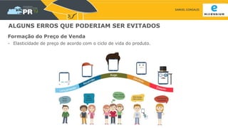 SAMUEL GONSALES
ALGUNS ERROS QUE PODERIAM SER EVITADOS
Formação do Preço de Venda
- Elasticidade de preço de acordo com o ciclo de vida do produto.
 