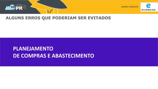 SAMUEL GONSALES
PLANEJAMENTO
DE COMPRAS E ABASTECIMENTO
ALGUNS ERROS QUE PODERIAM SER EVITADOS
 
