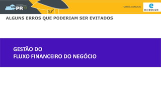 SAMUEL GONSALES
GESTÃO DO
FLUXO FINANCEIRO DO NEGÓCIO
ALGUNS ERROS QUE PODERIAM SER EVITADOS
 