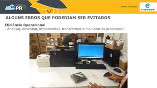 SAMUEL GONSALES
ALGUNS ERROS QUE PODERIAM SER EVITADOS
Eficiência Operacional
- Analisar, desenhar, implementar, transformar e melhorar os processos!
 