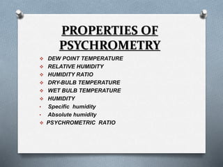 PROPERTIES OF 
PSYCHROMETRY 
 DEW POINT TEMPERATURE 
 RELATIVE HUMIDITY 
 HUMIDITY RATIO 
 DRY-BULB TEMPERATURE 
 WET BULB TEMPERATURE 
 HUMIDITY 
• Specific humidity 
• Absolute humidity 
 PSYCHROMETRIC RATIO 
 