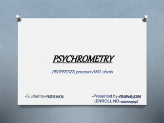PSYCHROMETRY 
PROPERTIES, processes AND charts 
-Presented by-PRABHAV JOSHI 
(ENROLL NO-120070125031) 
-Guided by-PURVI MA’M 
 