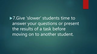 7.Give ‘slower’ students time to
answer your questions or present
the results of a task before
moving on to another student.
 