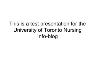 This is a test presentation for the University of Toronto Nursing Info-blog 