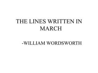 THE LINES WRITTEN IN 
MARCH 
-WILLIAM WORDSWORTH 
 