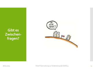 Gibt es
Zwischen-
fragen?
08.05.2013 Erste Präsenzsitzung zurVorbereitung des SOOC13 13
 