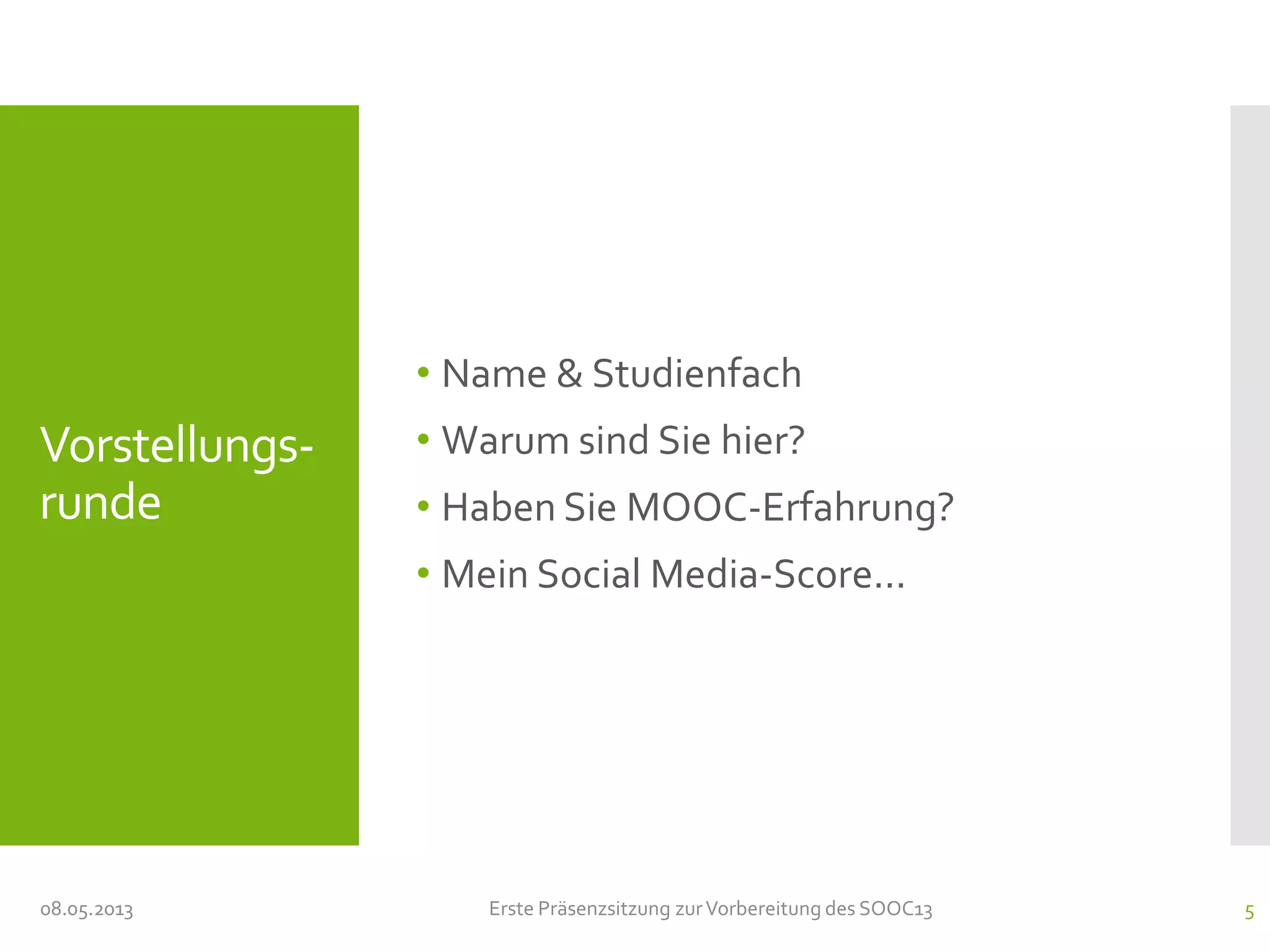 Vorstellungs-
runde
• Name & Studienfach
• Warum sind Sie hier?
• Haben Sie MOOC-Erfahrung?
• Mein Social Media-Score...
08.05.2013 Erste Präsenzsitzung zurVorbereitung des SOOC13 5
 