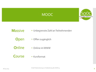 • Unbegrenzte Zahl anTeilnehmenden
• Offen zugänglich
• Online imWWW
• Kursformat
08.05.2013
MOOC
Erste Präsenzsitzung zur Vorbereitung des SOOC13
8
Massive
Open
Online
Course
 