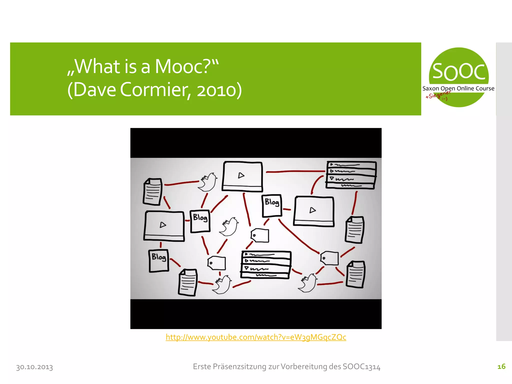 „What is a Mooc?“
(Dave Cormier, 2010)

http://www.youtube.com/watch?v=eW3gMGqcZQc
30.10.2013

Erste Präsenzsitzung zur Vorbereitung des SOOC1314

16

 