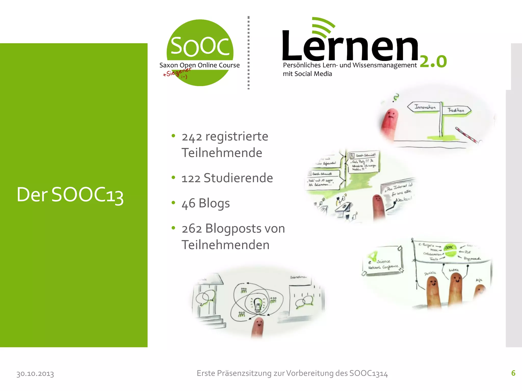 • 242 registrierte
Teilnehmende

Der SOOC13

• 122 Studierende

• 46 Blogs
• 262 Blogposts von
Teilnehmenden

30.10.2013

Erste Präsenzsitzung zur Vorbereitung des SOOC1314

6

 