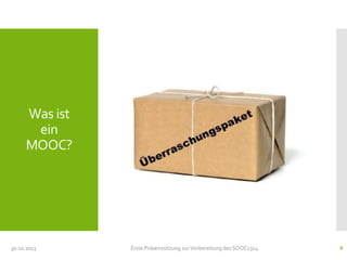 Was ist
ein
MOOC?

30.10.2013

Erste Präsenzsitzung zur Vorbereitung des SOOC1314

8

 