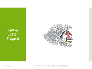 Gibt es
JETZT
Fragen?
08.05.2013 Erste Präsenzsitzung zurVorbereitung des SOOC13 21
 
