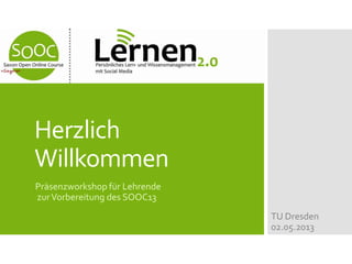 Herzlich
Willkommen
Präsenzworkshop für Lehrende
zurVorbereitung des SOOC13
TU Dresden
02.05.2013
 