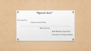 “Speech Acts”
Presented by :
Ndiawa Tonda Mbitu
Dear Lecture:
Rudi Rahman, S.pd.,M.Li.
University of Triatma Mulya
 