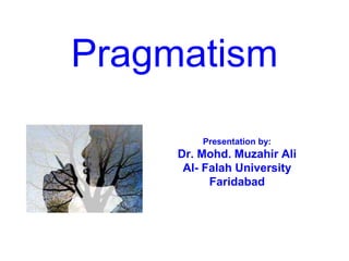 Pragmatism
Presentation by:
Dr. Mohd. Muzahir Ali
Al- Falah University
Faridabad
 
