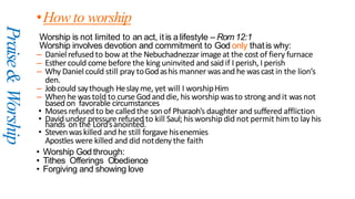 Praise
&
Worship
•How to worship
Worship is not limited to an act, it is a lifestyle – Rom 12:1
Worship involves devotion ...