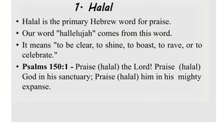 1. Halal
• Halal is the primary Hebrew word for praise.
• Our word "hallelujah" comes from this word.
• It means "to be cl...