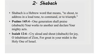 2. Shabach
• Shabach is a Hebrew word that means, "to shout, to
address in a loud tone, to command, or to triumph."
• Psal...