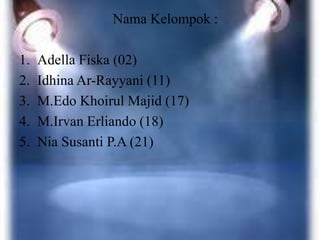 Nama Kelompok :
1. Adella Fiska (02)
2. Idhina Ar-Rayyani (11)
3. M.Edo Khoirul Majid (17)
4. M.Irvan Erliando (18)
5. Nia Susanti P.A (21)
 