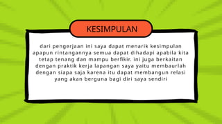 KESIMPULAN
dari pengerjaan ini saya dapat menarik kesimpulan
apapun rintangannya semua dapat dihadapi apabila kita
tetap tenang dan mampu berfikir. ini juga berkaitan
dengan praktik kerja lapangan saya yaitu membaurlah
dengan siapa saja karena itu dapat membangun relasi
yang akan berguna bagi diri saya sendiri
 