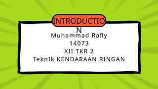 INTRODUCTIO
N
Muhammad Rafly
14073
XII TKR 2
TeknIk KENDARAAN RINGAN
 