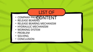 LIST OF
CONTENT
• COMPANY PROFILE
• RELEASE BEARING
• RELEASE BEARING MECHANISM
• HYDRAULIC MECHANISM
• WORKING SYSTEM
• PROBLEM
• SOLVING
• CONCLUSION
 
