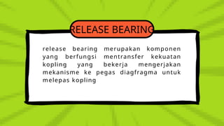 RELEASE BEARING
release bearing merupakan komponen
yang berfungsi mentransfer kekuatan
kopling yang bekerja mengerjakan
mekanisme ke pegas diagfragma untuk
melepas kopling
 