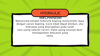 HYDRAULIC
MECHANISM
Mekanisme kendali hidarulik kopling mentransfer daya
dengan cairan kopling. Caira tidak dapat ditekan, jika
kekuatan yang diterapakan pada salah
satu ujung saluran cairan, maka ujung satunya akan
mendapatkan kekuatan yang
sama.
 
