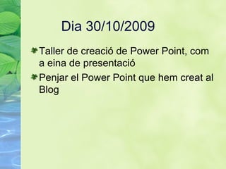 Dia 30/10/2009 Taller de creaci ó de  Power Point, com a eina de presentació Penjar el Power Point que hem creat al Blog  