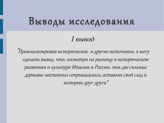 Выводы исследования
I вывод
“Проанализировав исторические и другие источники, я могу
сделать вывод, что, несмотря на разницу в историческом
развитии и культуре Италии и России, эти две сильные
державы постоянно соприкасались, оставляя свой след в
истории друг друга”
 