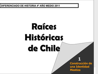 Raíces Históricas de Chile  U 1/  Raíces Históricas de Chile DIFERENCIADO DE HISTORIA 4º AÑO MEDIO 2011 Construcción de una Identidad Mestiza 1 