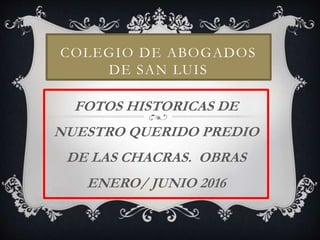 COLEGIO DE ABOGADOS
DE SAN LUIS
FOTOS HISTORICAS DE
NUESTRO QUERIDO PREDIO
DE LAS CHACRAS. OBRAS
ENERO/ JUNIO 2016
 