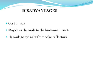 DISADVANTAGES
 Cost is high
 May cause hazards to the birds and insects
 Hazards to eyesight from solar reflectors
 