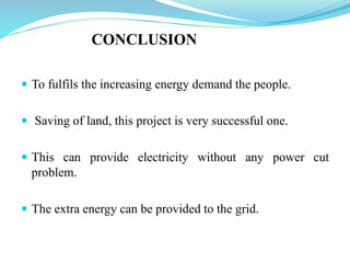 CONCLUSION
 To fulfils the increasing energy demand the people.
 Saving of land, this project is very successful one.
 This can provide electricity without any power cut
problem.
 The extra energy can be provided to the grid.
 