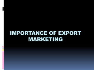 IMPORTANCE OF EXPORT
MARKETING
 