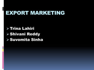 EXPORT MARKETING
 Trina Lahiri
 Shivani Reddy
 Suvomita Sinha
 