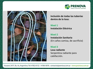 Inclusión de todas las tuberías
dentro de la losa:
Nivel 1
Instalación Eléctrica
Nivel 2
Instalación Sanitaria
(En caños camisa, de sacrificio)
Nivel 3
Losa radiante
Serpentina radiante para
calefacción.
 