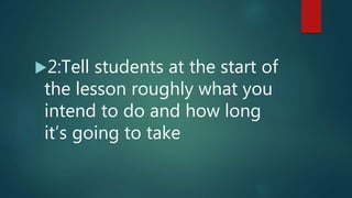 2:Tell students at the start of
the lesson roughly what you
intend to do and how long
it’s going to take
 