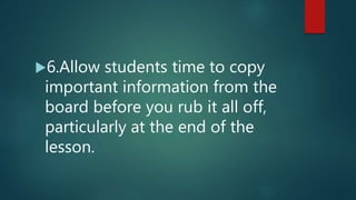 6.Allow students time to copy
important information from the
board before you rub it all off,
particularly at the end of the
lesson.
 