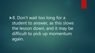 8. Don’t wait too long for a
student to answer, as this slows
the lesson down, and it may be
difficult to pick up momentum
again.
 