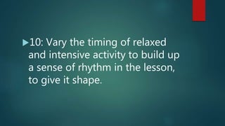 10: Vary the timing of relaxed
and intensive activity to build up
a sense of rhythm in the lesson,
to give it shape.
 